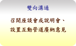 雙向溝通：召開座談會或說明會、設置互動管道廣納意見